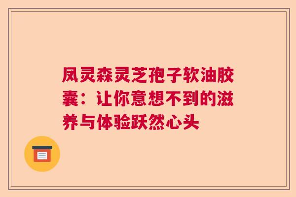 凤灵森灵芝孢子软油胶囊：让你意想不到的滋养与体验跃然心头  第1张