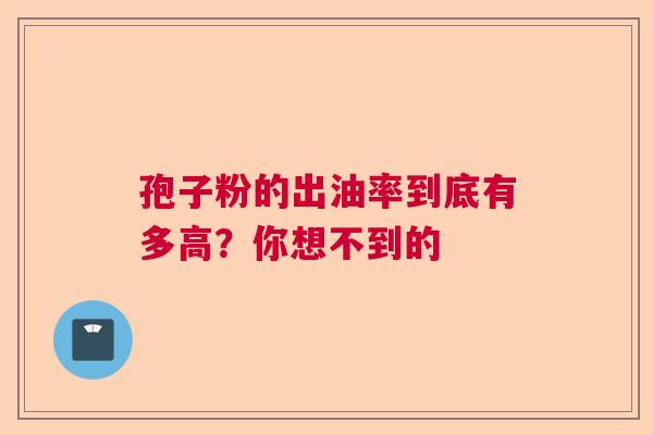孢子粉的出油率到底有多高？你想不到的  第1张