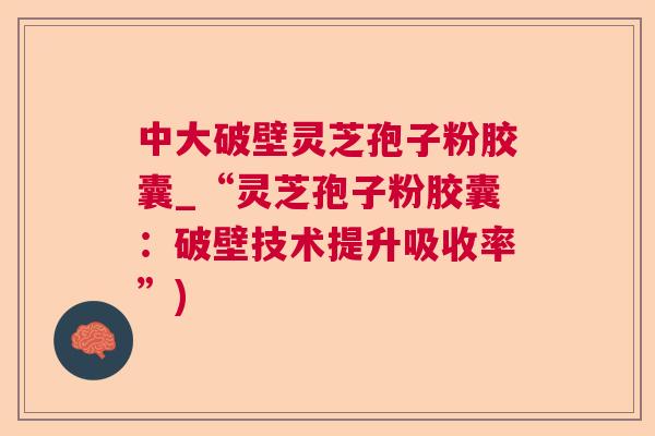 中大破壁灵芝孢子粉胶囊_“灵芝孢子粉胶囊：破壁技术提升吸收率”)  第1张