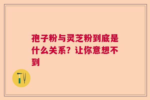 孢子粉与灵芝粉到底是什么关系？让你意想不到  第1张
