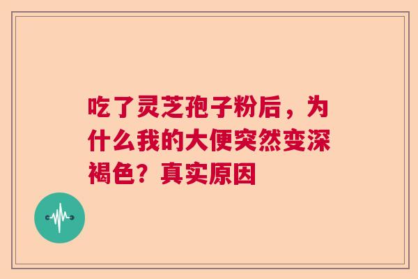 吃了灵芝孢子粉后，为什么我的大便突然变深褐色？真实原因  第1张