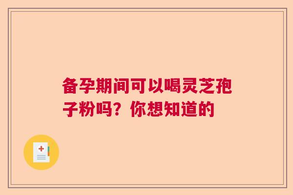 备孕期间可以喝灵芝孢子粉吗？你想知道的  第1张
