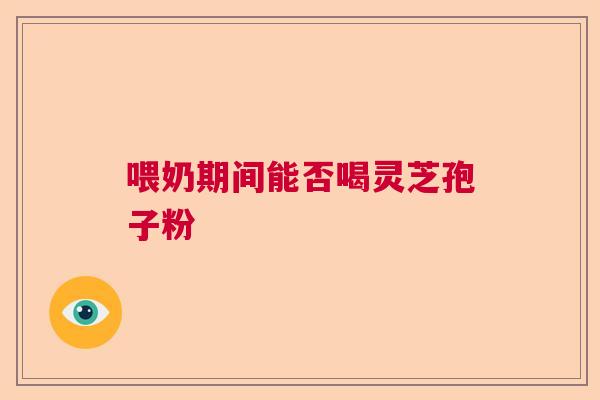 喂奶期间能否喝灵芝孢子粉  第1张