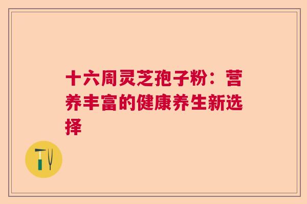 十六周灵芝孢子粉：营养丰富的健康养生新选择  第1张