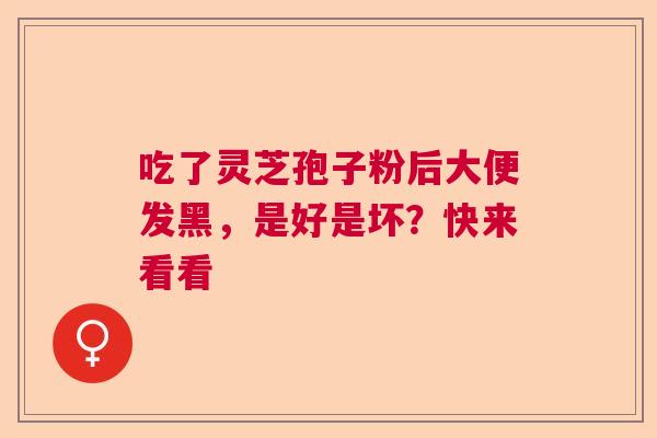 吃了灵芝孢子粉后大便发黑，是好是坏？快来看看  第1张