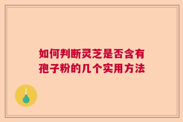 如何判断灵芝是否含有孢子粉的几个实用方法  第1张