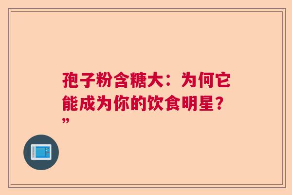 孢子粉含糖大：为何它能成为你的饮食明星？”  第1张