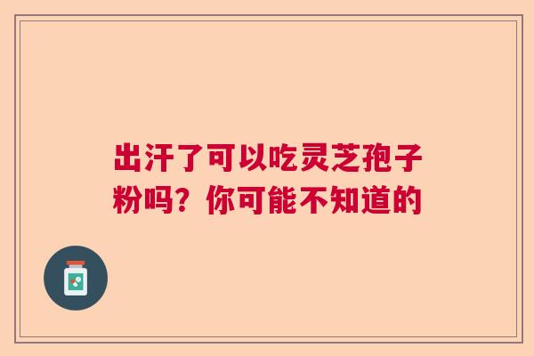 出汗了可以吃灵芝孢子粉吗？你可能不知道的  第1张