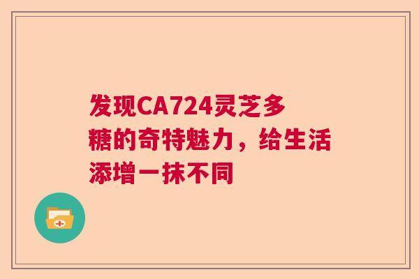 发现CA724灵芝多糖的奇特魅力，给生活添增一抹不同  第1张