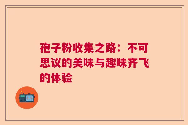 孢子粉收集之路：不可思议的美味与趣味齐飞的体验  第1张