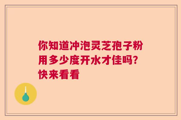 你知道冲泡灵芝孢子粉用多少度开水才佳吗？快来看看  第1张