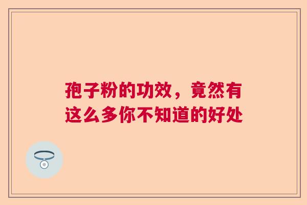 孢子粉的功效，竟然有这么多你不知道的好处  第1张