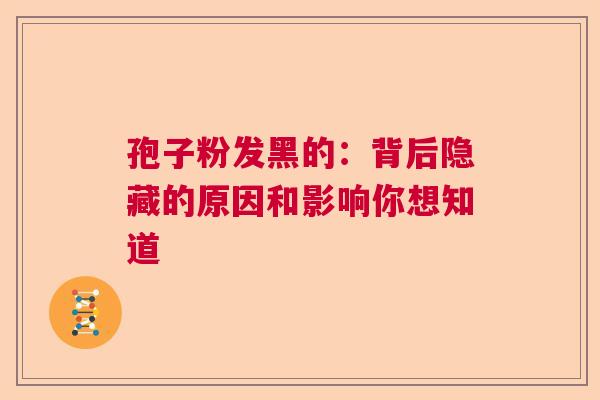 孢子粉发黑的：背后隐藏的原因和影响你想知道  第1张