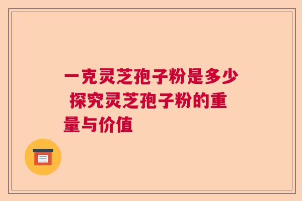 一克灵芝孢子粉是多少 探究灵芝孢子粉的重量与价值  第1张