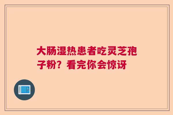 大肠湿热患者吃灵芝孢子粉？看完你会惊讶  第1张
