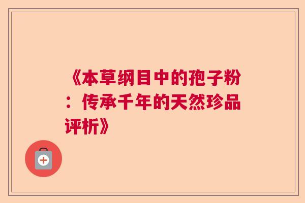 《本草纲目中的孢子粉：传承千年的天然珍品评析》  第1张