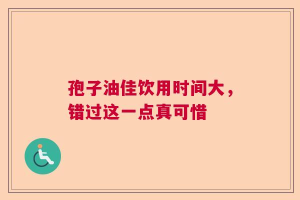 孢子油佳饮用时间大，错过这一点真可惜  第1张