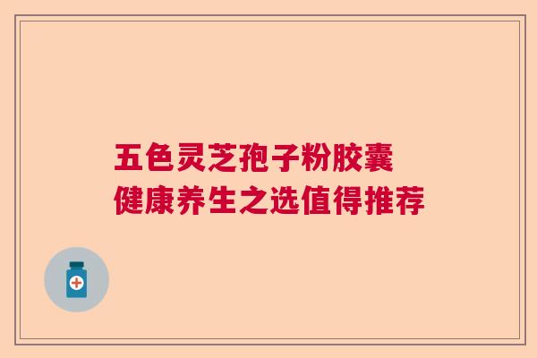 五色灵芝孢子粉胶囊 健康养生之选值得推荐  第1张