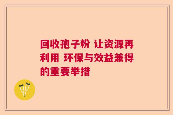 回收孢子粉 让资源再利用 环保与效益兼得的重要举措  第1张