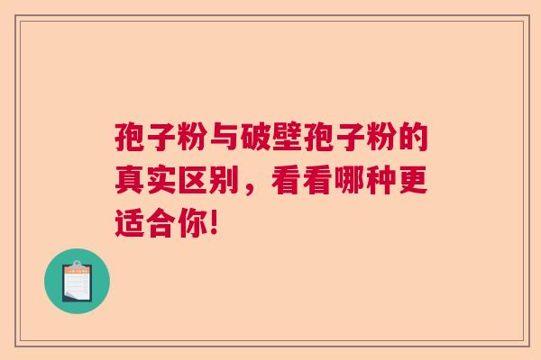 孢子粉与破壁孢子粉的真实区别，看看哪种更适合你!  第1张