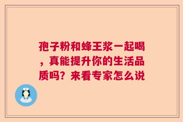 孢子粉和蜂王浆一起喝，真能提升你的生活品质吗？来看专家怎么说  第1张