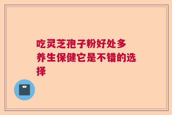 吃灵芝孢子粉好处多 养生保健它是不错的选择  第1张