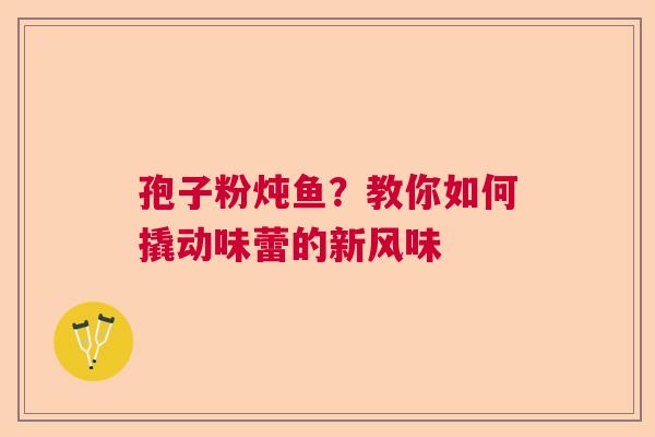 孢子粉炖鱼？教你如何撬动味蕾的新风味  第1张