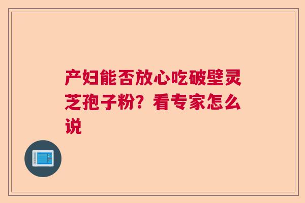 产妇能否放心吃破壁灵芝孢子粉？看专家怎么说  第1张