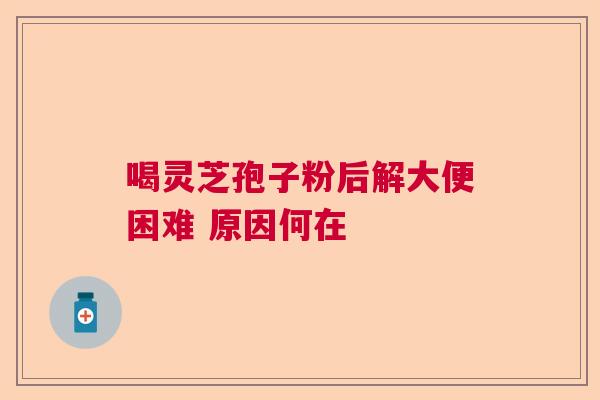 喝灵芝孢子粉后解大便困难 原因何在  第1张