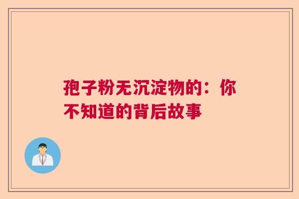 孢子粉无沉淀物的：你不知道的背后故事  第1张