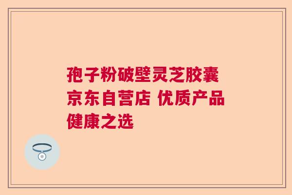 孢子粉破壁灵芝胶囊 京东自营店 优质产品健康之选  第1张