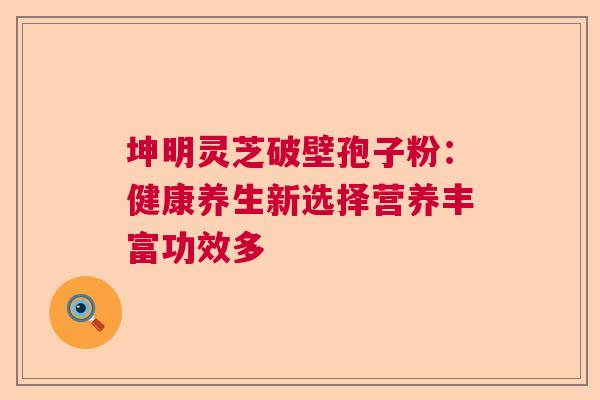 坤明灵芝破壁孢子粉：健康养生新选择营养丰富功效多  第1张
