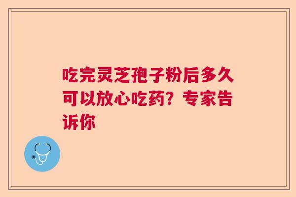 吃完灵芝孢子粉后多久可以放心吃药？专家告诉你  第1张