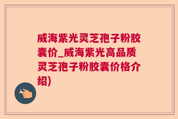 威海紫光灵芝孢子粉胶囊价_威海紫光高品质灵芝孢子粉胶囊价格介绍)  第1张