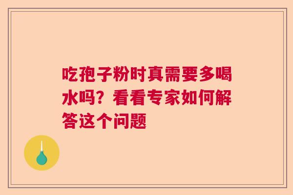 吃孢子粉时真需要多喝水吗？看看专家如何解答这个问题  第1张