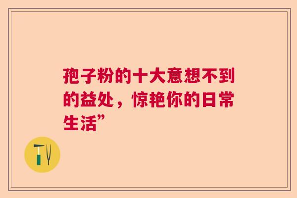 孢子粉的十大意想不到的益处，惊艳你的日常生活”  第1张