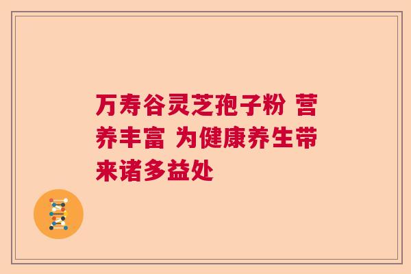 万寿谷灵芝孢子粉 营养丰富 为健康养生带来诸多益处  第1张