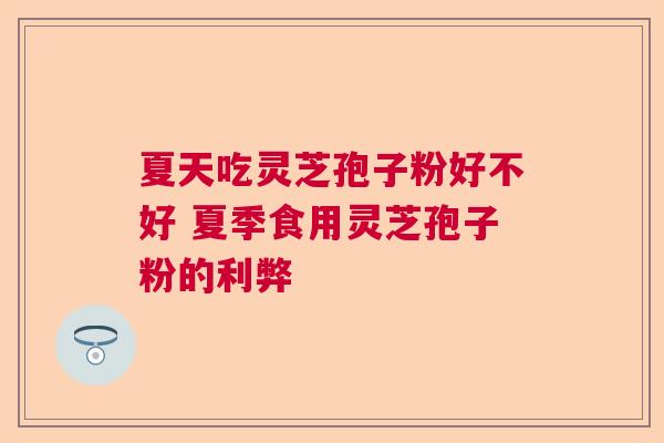 夏天吃灵芝孢子粉好不好 夏季食用灵芝孢子粉的利弊  第1张