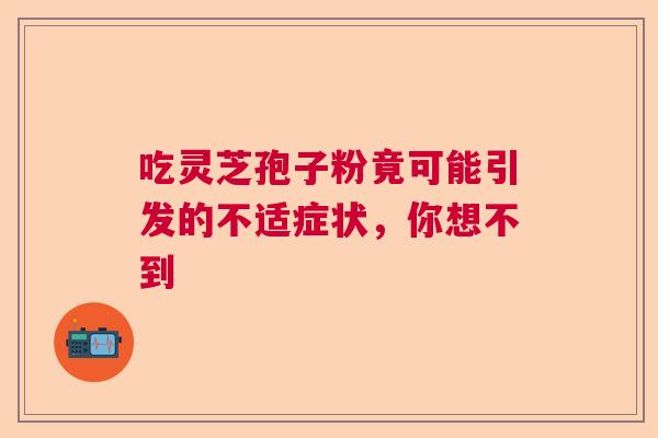 吃灵芝孢子粉竟可能引发的不适症状，你想不到  第1张