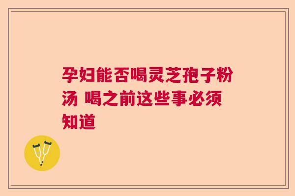 孕妇能否喝灵芝孢子粉汤 喝之前这些事必须知道  第1张