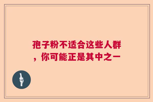 孢子粉不适合这些人群，你可能正是其中之一  第1张