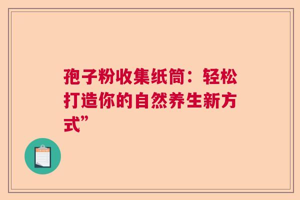 孢子粉收集纸筒：轻松打造你的自然养生新方式”  第1张