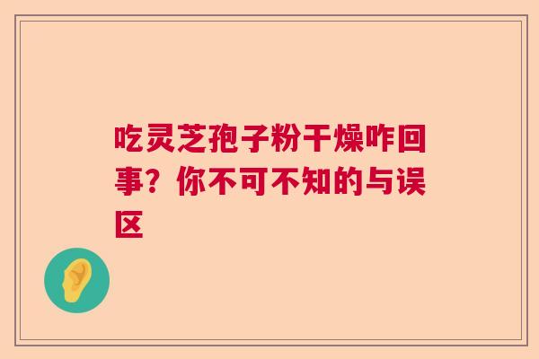 吃灵芝孢子粉干燥咋回事？你不可不知的与误区  第1张