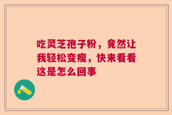 吃灵芝孢子粉，竟然让我轻松变瘦，快来看看这是怎么回事  第1张