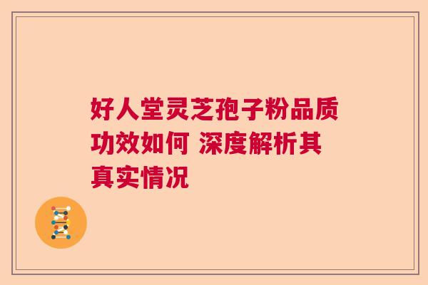 好人堂灵芝孢子粉品质功效如何 深度解析其真实情况  第1张