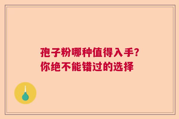 孢子粉哪种值得入手？你绝不能错过的选择  第1张