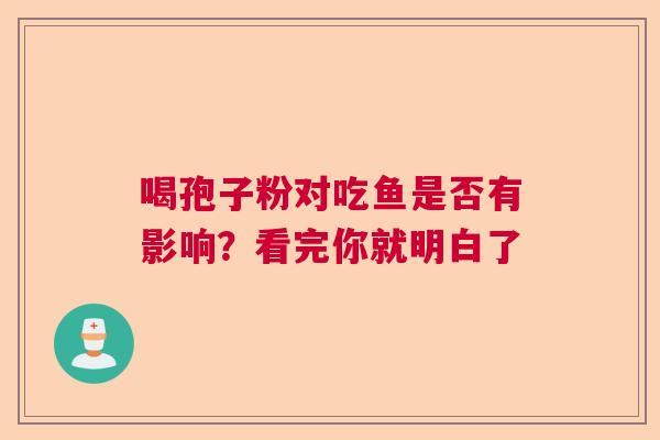 喝孢子粉对吃鱼是否有影响？看完你就明白了  第1张