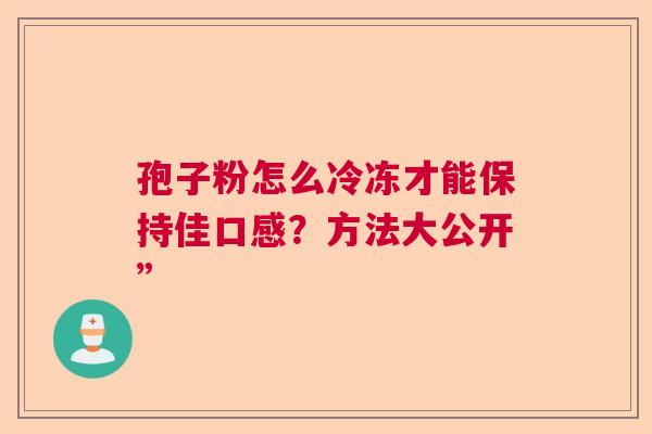 孢子粉怎么冷冻才能保持佳口感？方法大公开”  第1张