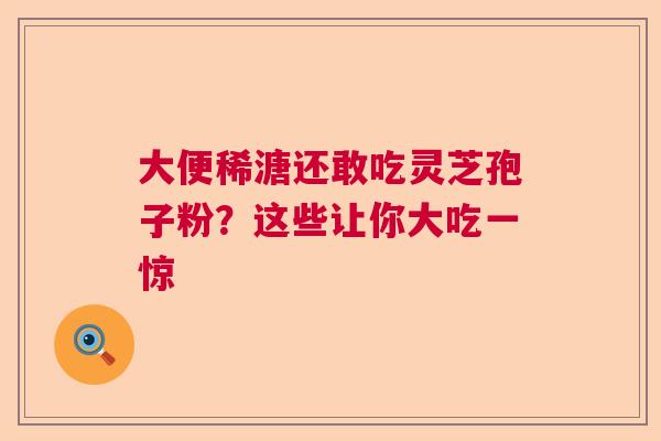 大便稀溏还敢吃灵芝孢子粉？这些让你大吃一惊  第1张