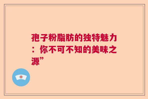 孢子粉脂肪的独特魅力：你不可不知的美味之源”  第1张